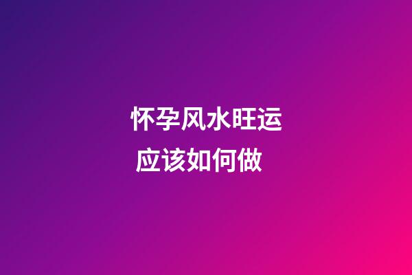 怀孕风水旺运 应该如何做
